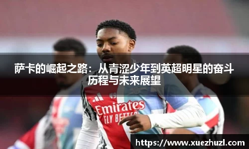 萨卡的崛起之路：从青涩少年到英超明星的奋斗历程与未来展望