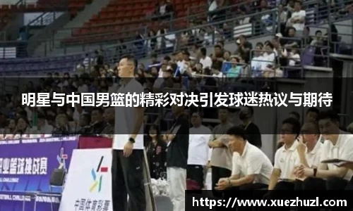 明星与中国男篮的精彩对决引发球迷热议与期待