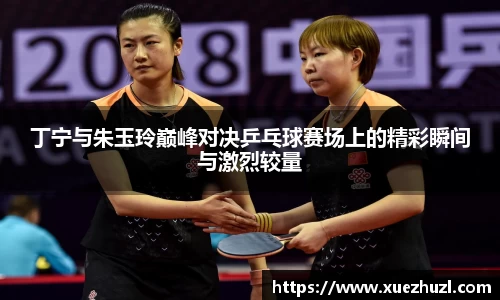 丁宁与朱玉玲巅峰对决乒乓球赛场上的精彩瞬间与激烈较量