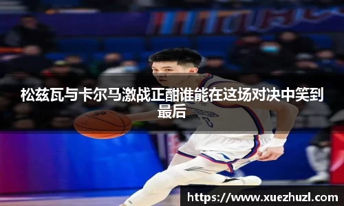 松兹瓦与卡尔马激战正酣谁能在这场对决中笑到最后